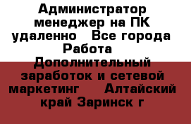 Администратор-менеджер на ПК удаленно - Все города Работа » Дополнительный заработок и сетевой маркетинг   . Алтайский край,Заринск г.